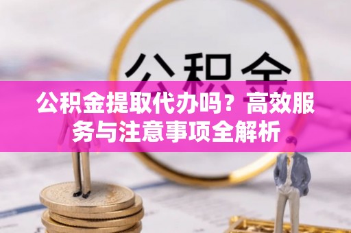 合江公积金提取代办吗？高效服务与注意事项全解析