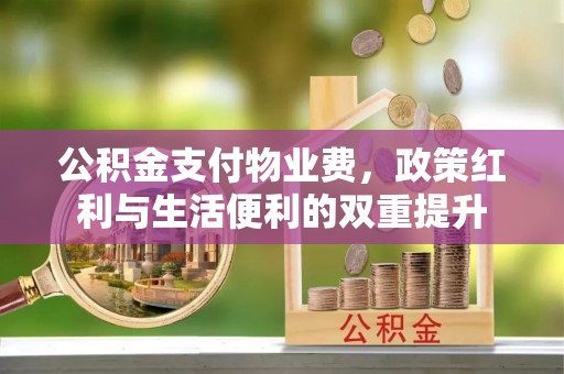 合江公积金支付物业费，政策红利与生活便利的双重提升