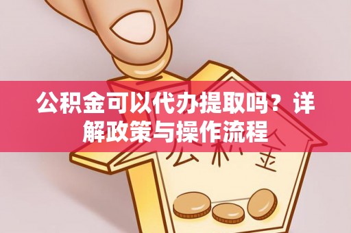 合江公积金可以代办提取吗？详解政策与操作流程
