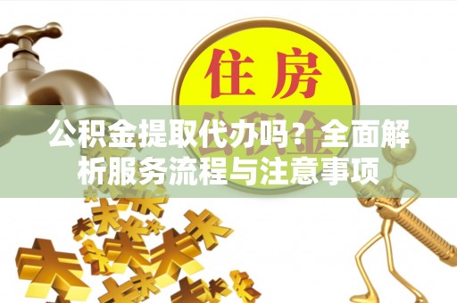 合江公积金提取代办吗？全面解析服务流程与注意事项