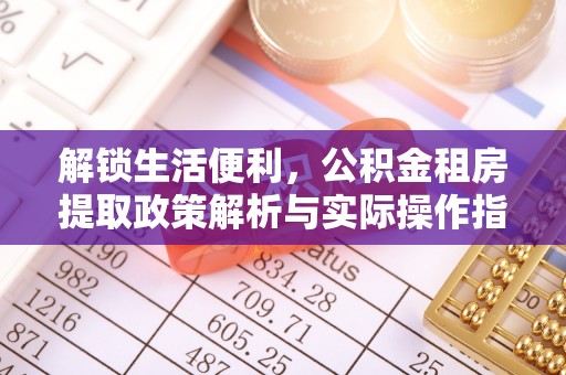 合江解锁生活便利，公积金租房提取政策解析与实际操作指南
