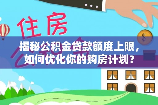 合江揭秘公积金贷款额度上限，如何优化你的购房计划？