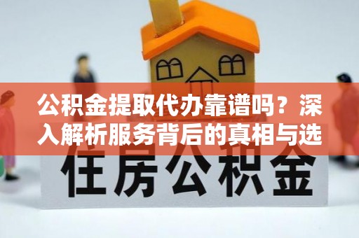 合江公积金提取代办靠谱吗？深入解析服务背后的真相与选择指南