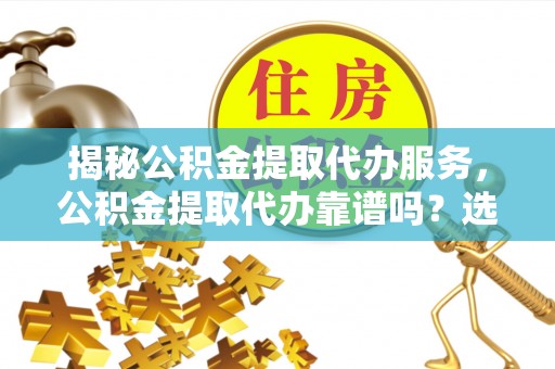 合江揭秘公积金提取代办服务，公积金提取代办靠谱吗？选择需谨慎