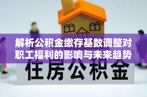 合江解析公积金缴存基数调整对职工福利的影响与未来趋势