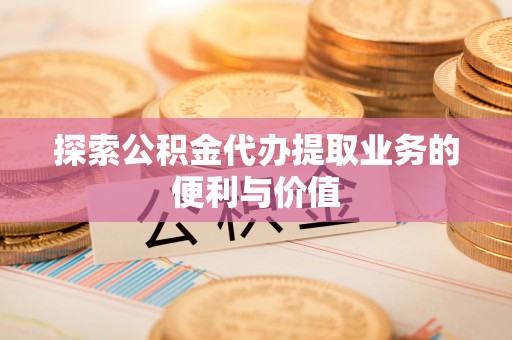 合江探索公积金代办提取业务的便利与价值