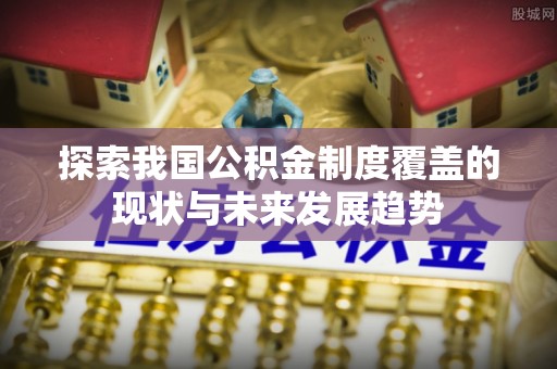 合江探索我国公积金制度覆盖的现状与未来发展趋势