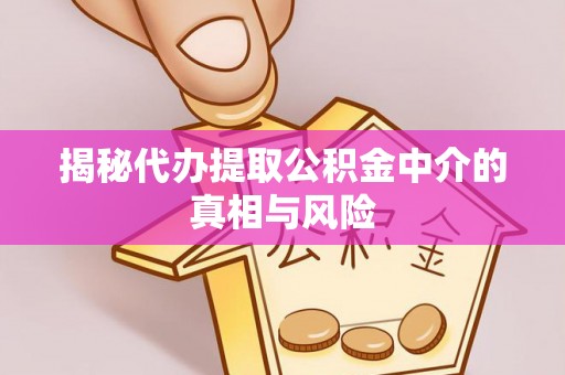 合江揭秘代办提取公积金中介的真相与风险