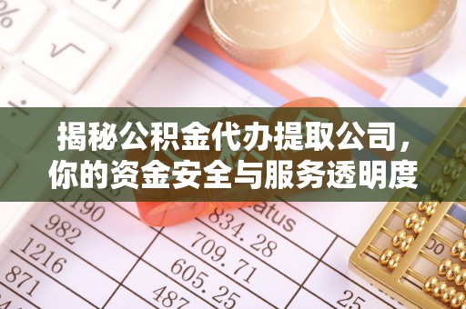 合江揭秘公积金代办提取公司，你的资金安全与服务透明度指南