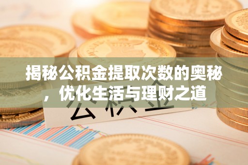 合江揭秘公积金提取次数的奥秘，优化生活与理财之道