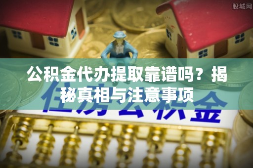 合江公积金代办提取靠谱吗？揭秘真相与注意事项