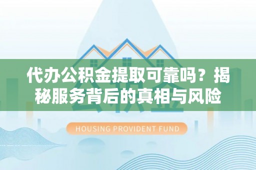 合江代办公积金提取可靠吗？揭秘服务背后的真相与风险