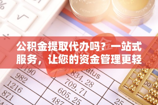 合江公积金提取代办吗？一站式服务，让您的资金管理更轻松