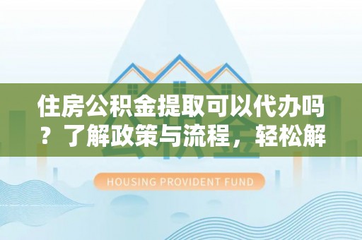 合江住房公积金提取可以代办吗？了解政策与流程，轻松解决疑惑