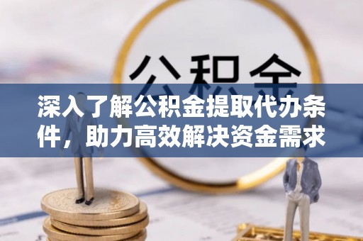 合江深入了解公积金提取代办条件，助力高效解决资金需求
