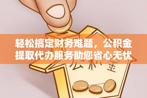 合江轻松搞定财务难题，公积金提取代办服务助您省心无忧
