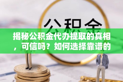 合江揭秘公积金代办提取的真相，可信吗？如何选择靠谱的服务商？