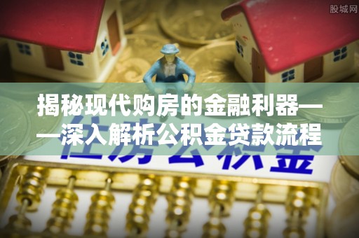 合江揭秘现代购房的金融利器——深入解析公积金贷款流程