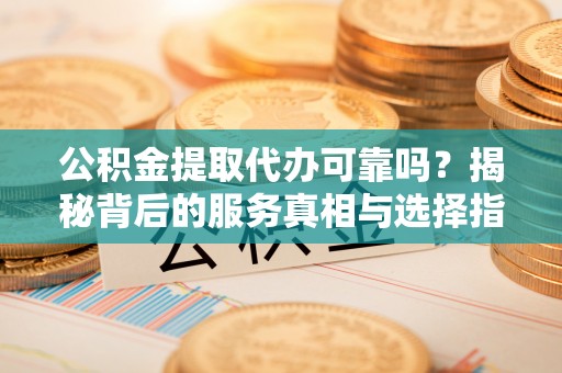 合江公积金提取代办可靠吗？揭秘背后的服务真相与选择指南