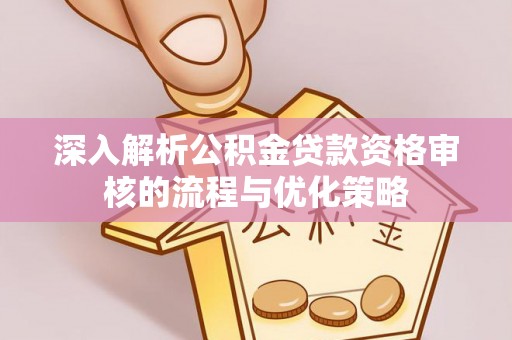 合江深入解析公积金贷款资格审核的流程与优化策略