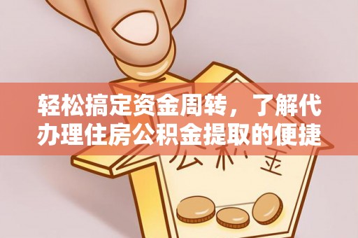 合江轻松搞定资金周转，了解代办理住房公积金提取的便捷之道