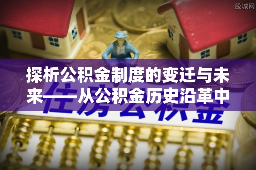 合江探析公积金制度的变迁与未来——从公积金历史沿革中读懂社会福利发展
