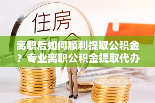 合江离职后如何顺利提取公积金？专业离职公积金提取代办服务指南