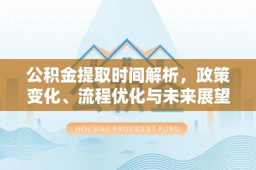 合江公积金提取时间解析，政策变化、流程优化与未来展望