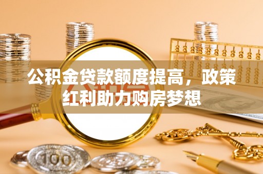 合江公积金贷款额度提高，政策红利助力购房梦想