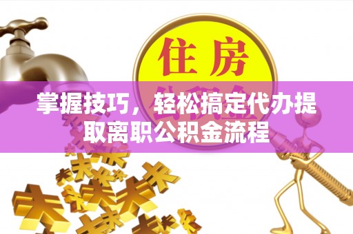 合江掌握技巧，轻松搞定代办提取离职公积金流程