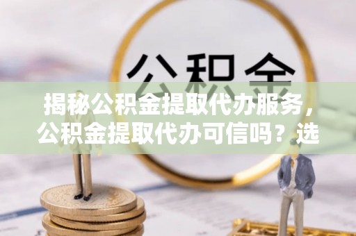 合江揭秘公积金提取代办服务，公积金提取代办可信吗？选择前你需要知道的真相