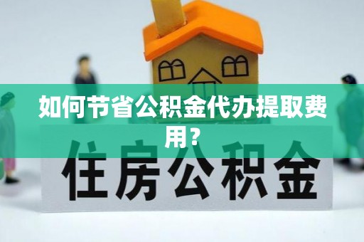 合江如何节省公积金代办提取费用？