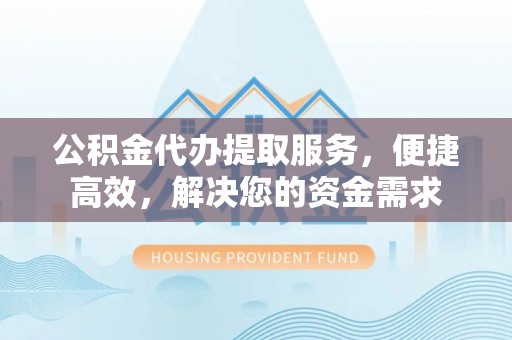 合江公积金代办提取服务，便捷高效，解决您的资金需求