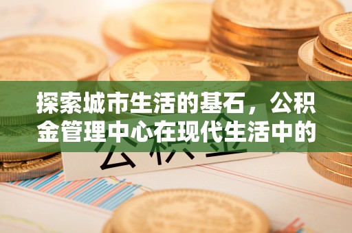 合江探索城市生活的基石，公积金管理中心在现代生活中的重要角色