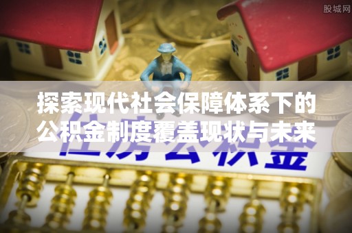 合江探索现代社会保障体系下的公积金制度覆盖现状与未来发展