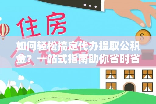 合江如何轻松搞定代办提取公积金？一站式指南助你省时省心
