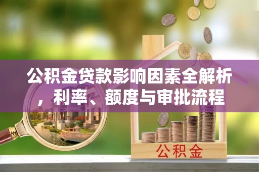 合江公积金贷款影响因素全解析，利率、额度与审批流程