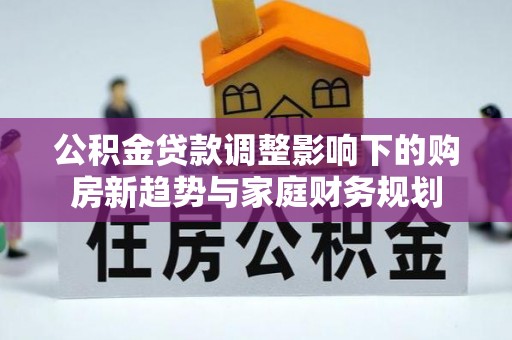 合江公积金贷款调整影响下的购房新趋势与家庭财务规划