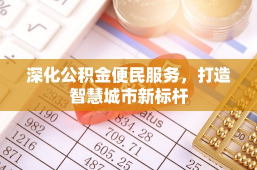 合江深化公积金便民服务，打造智慧城市新标杆