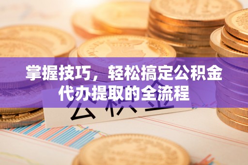 合江掌握技巧，轻松搞定公积金代办提取的全流程