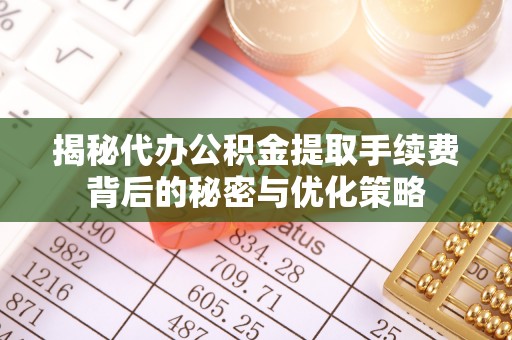 合江揭秘代办公积金提取手续费背后的秘密与优化策略