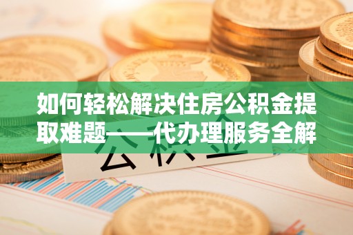 合江如何轻松解决住房公积金提取难题——代办理服务全解析