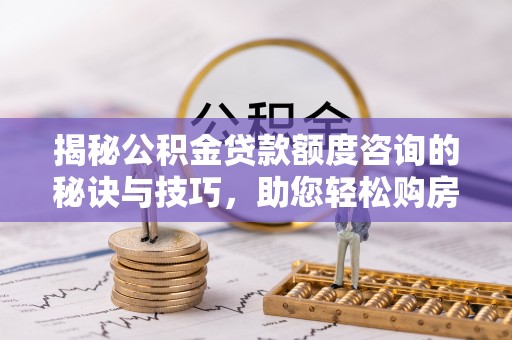 合江揭秘公积金贷款额度咨询的秘诀与技巧，助您轻松购房！