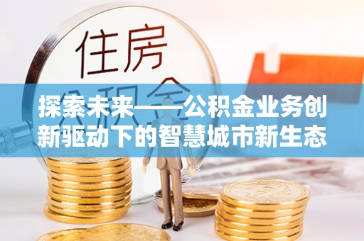 合江探索未来——公积金业务创新驱动下的智慧城市新生态