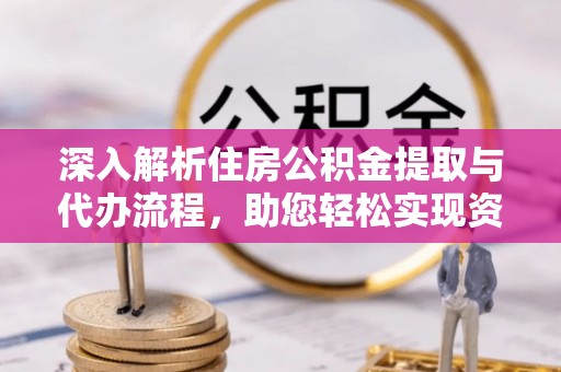 合江深入解析住房公积金提取与代办流程，助您轻松实现资金利用最大化