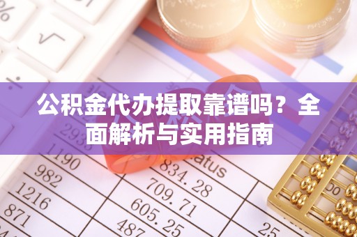 合江公积金代办提取靠谱吗？全面解析与实用指南