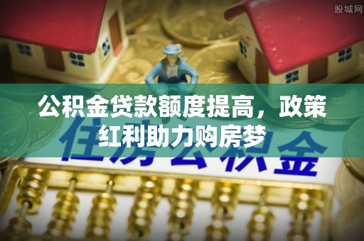 合江公积金贷款额度提高，政策红利助力购房梦
