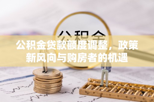 合江公积金贷款额度调整，政策新风向与购房者的机遇