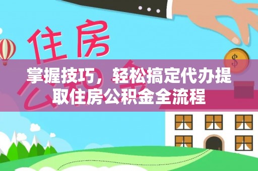 合江掌握技巧，轻松搞定代办提取住房公积金全流程