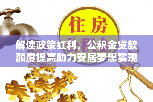 合江解读政策红利，公积金贷款额度提高助力安居梦想实现